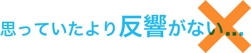 思っていたより反響がない...