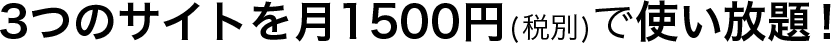 ３つのサイトを月1500円（税別）で使い放題！