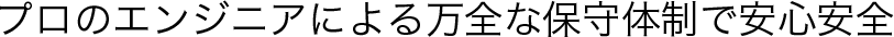プロのエンジニアによる万全な保守体制で安心安全